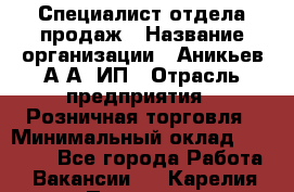 Специалист отдела продаж › Название организации ­ Аникьев А.А, ИП › Отрасль предприятия ­ Розничная торговля › Минимальный оклад ­ 25 000 - Все города Работа » Вакансии   . Карелия респ.,Петрозаводск г.